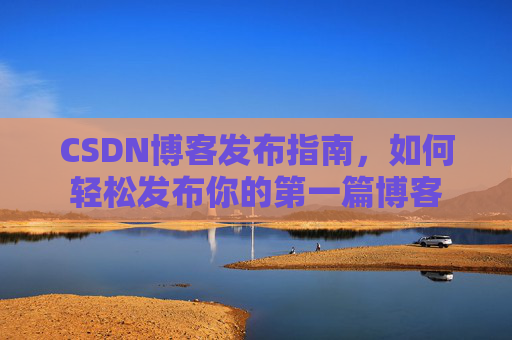 CSDN博客发布指南，如何轻松发布你的第一篇博客